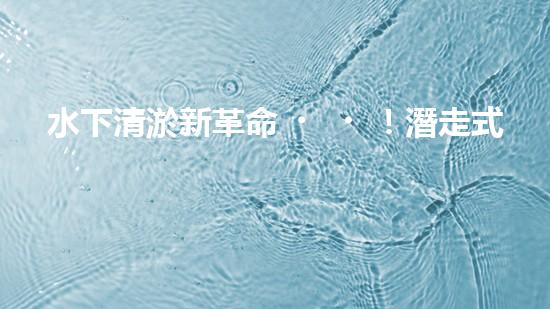 水下清淤新革命！潛走式機(jī)器人揭開海底秘密！